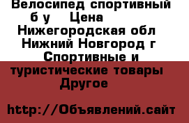 Велосипед спортивный б/у. › Цена ­ 4 000 - Нижегородская обл., Нижний Новгород г. Спортивные и туристические товары » Другое   